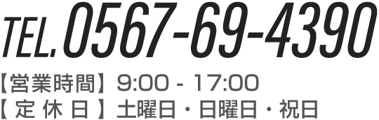 TEL:0567-69-4390 【営業時間】9:00～17:00 【定休日】土曜日・日曜日・祝日